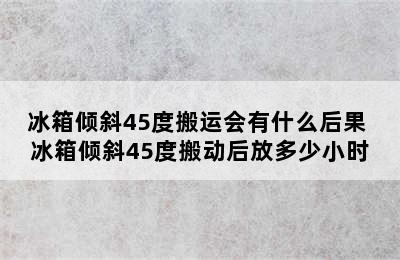 冰箱倾斜45度搬运会有什么后果 冰箱倾斜45度搬动后放多少小时